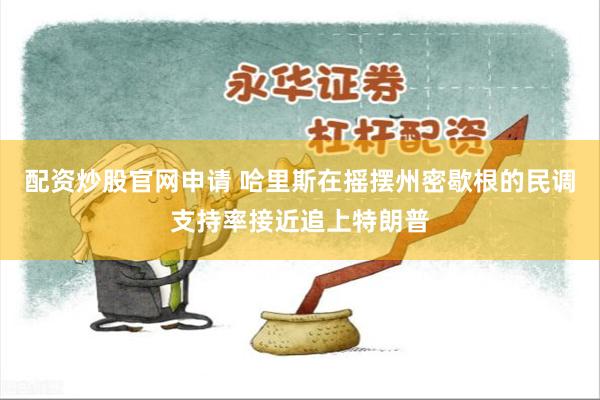 配资炒股官网申请 哈里斯在摇摆州密歇根的民调支持率接近追上特朗普