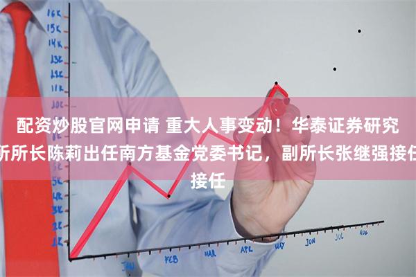 配资炒股官网申请 重大人事变动！华泰证券研究所所长陈莉出任南方基金党委书记，副所长张继强接任