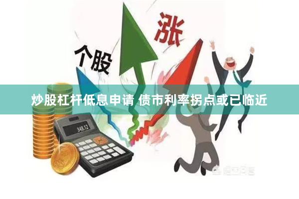 炒股杠杆低息申请 债市利率拐点或已临近