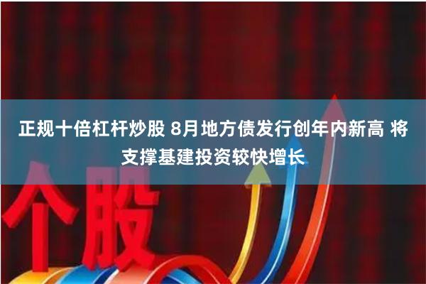 正规十倍杠杆炒股 8月地方债发行创年内新高 将支撑基建投资较快增长
