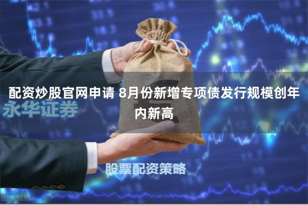 配资炒股官网申请 8月份新增专项债发行规模创年内新高