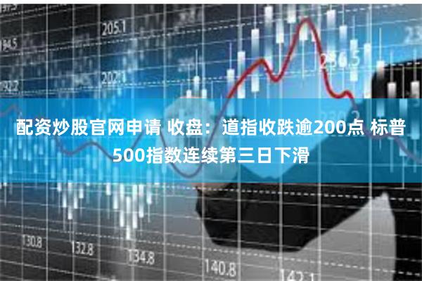 配资炒股官网申请 收盘：道指收跌逾200点 标普500指数连续第三日下滑
