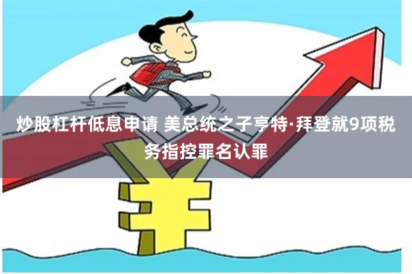 炒股杠杆低息申请 美总统之子亨特·拜登就9项税务指控罪名认罪