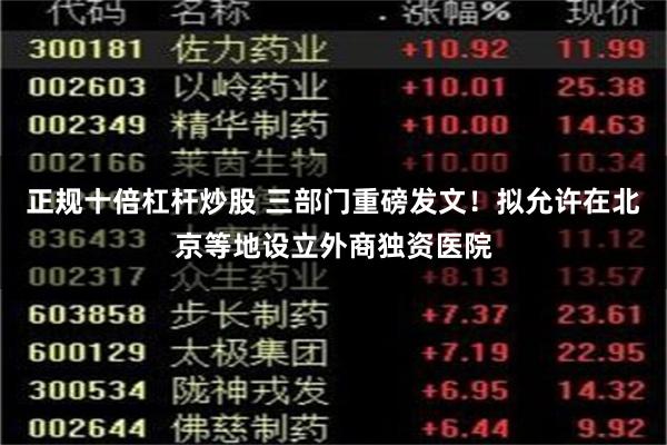 正规十倍杠杆炒股 三部门重磅发文！拟允许在北京等地设立外商独资医院