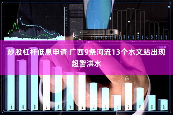 炒股杠杆低息申请 广西9条河流13个水文站出现超警洪水