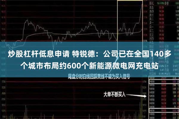 炒股杠杆低息申请 特锐德：公司已在全国140多个城市布局约600个新能源微电网充电站