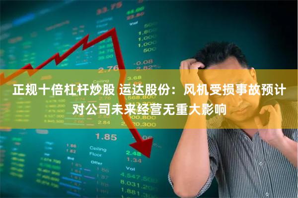 正规十倍杠杆炒股 运达股份：风机受损事故预计对公司未来经营无重大影响
