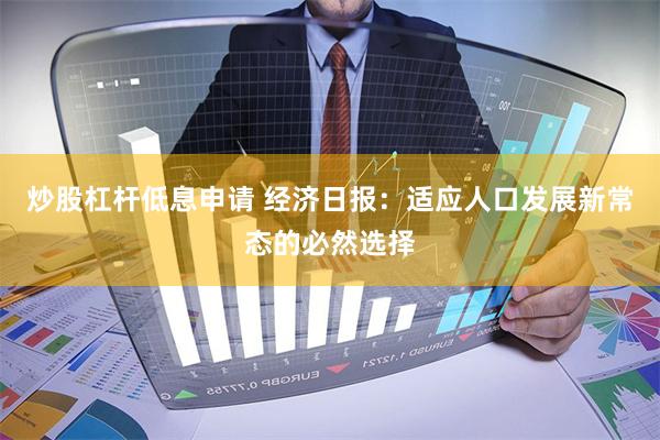 炒股杠杆低息申请 经济日报：适应人口发展新常态的必然选择