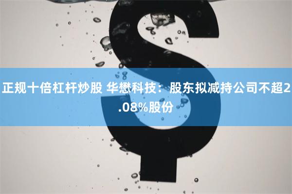 正规十倍杠杆炒股 华懋科技：股东拟减持公司不超2.08%股份