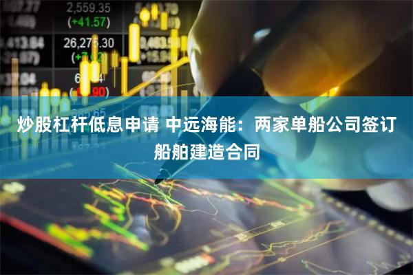 炒股杠杆低息申请 中远海能：两家单船公司签订船舶建造合同