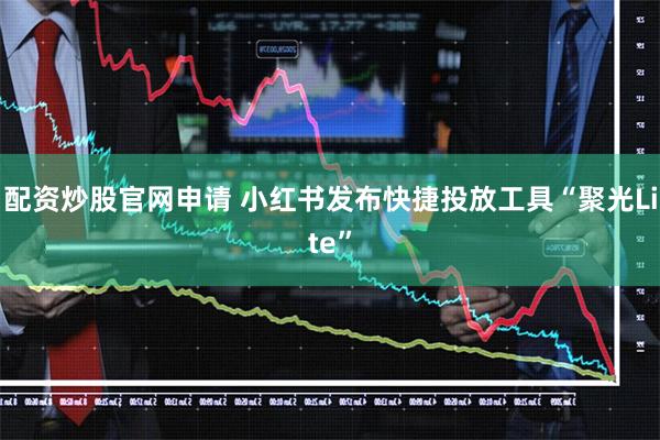 配资炒股官网申请 小红书发布快捷投放工具“聚光Lite”