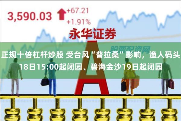 正规十倍杠杆炒股 受台风“普拉桑”影响，渔人码头18日15:00起闭园、碧海金沙19日起闭园