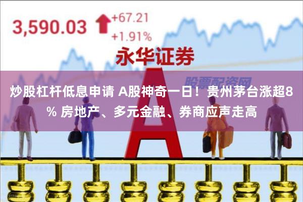 炒股杠杆低息申请 A股神奇一日！贵州茅台涨超8% 房地产、多元金融、券商应声走高