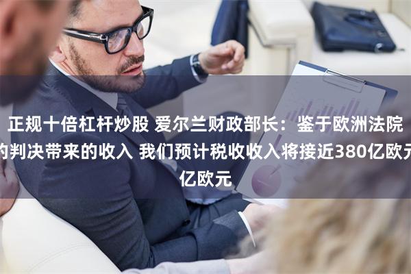 正规十倍杠杆炒股 爱尔兰财政部长：鉴于欧洲法院的判决带来的收入 我们预计税收收入将接近380亿欧元