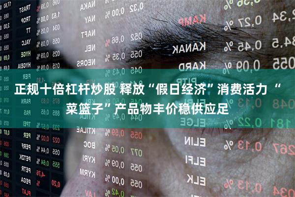 正规十倍杠杆炒股 释放“假日经济”消费活力 “菜篮子”产品物丰价稳供应足