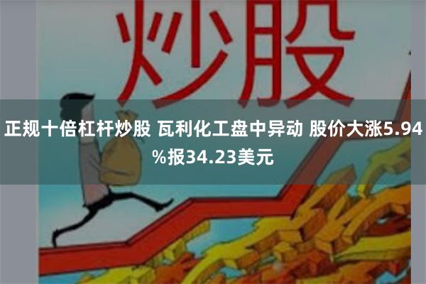正规十倍杠杆炒股 瓦利化工盘中异动 股价大涨5.94%报34.23美元