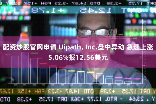 配资炒股官网申请 Uipath, Inc.盘中异动 急速上涨5.06%报12.56美元