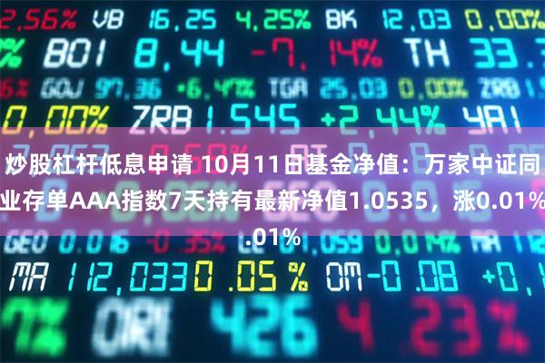 炒股杠杆低息申请 10月11日基金净值：万家中证同业存单AAA指数7天持有最新净值1.0535，涨0.01%