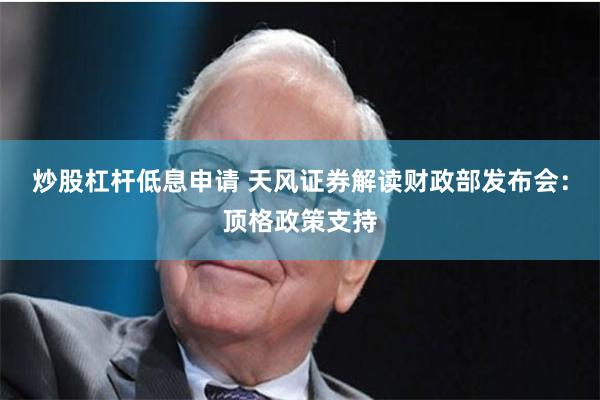 炒股杠杆低息申请 天风证券解读财政部发布会：顶格政策支持