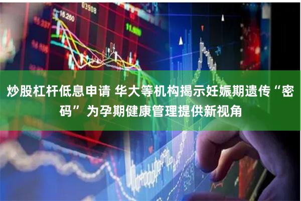 炒股杠杆低息申请 华大等机构揭示妊娠期遗传“密码” 为孕期健康管理提供新视角