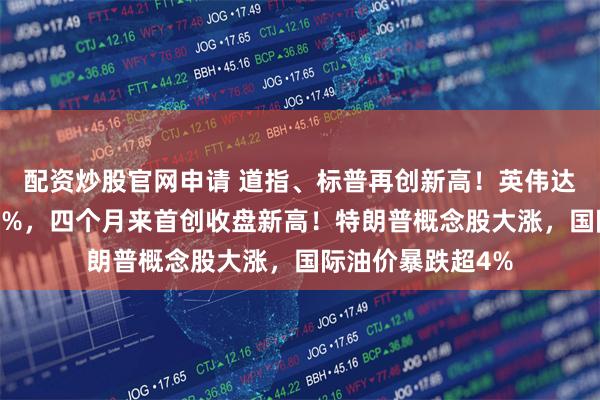 配资炒股官网申请 道指、标普再创新高！英伟达本月两周涨超10%，四个月来首创收盘新高！特朗普概念股大涨，国际油价暴跌超4%