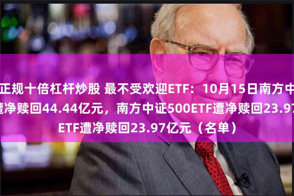 正规十倍杠杆炒股 最不受欢迎ETF：10月15日南方中证1000ETF遭净赎回44.44亿元，南方中证500ETF遭净赎回23.97亿元（名单）