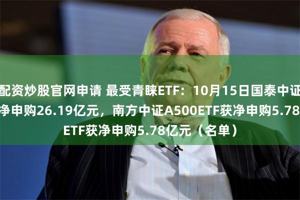 配资炒股官网申请 最受青睐ETF：10月15日国泰中证A500ETF获净申购26.19亿元，南方中证A500ETF获净申购5.78亿元（名单）