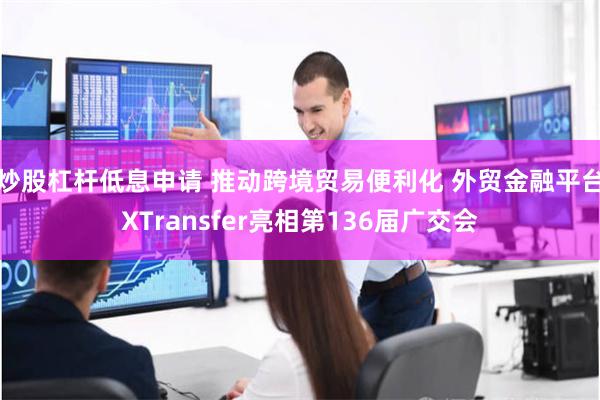 炒股杠杆低息申请 推动跨境贸易便利化 外贸金融平台XTransfer亮相第136届广交会