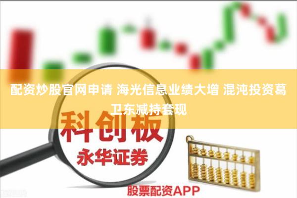 配资炒股官网申请 海光信息业绩大增 混沌投资葛卫东减持套现