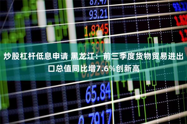炒股杠杆低息申请 黑龙江：前三季度货物贸易进出口总值同比增7.6%创新高