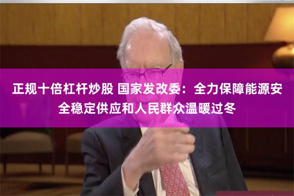 正规十倍杠杆炒股 国家发改委：全力保障能源安全稳定供应和人民群众温暖过冬