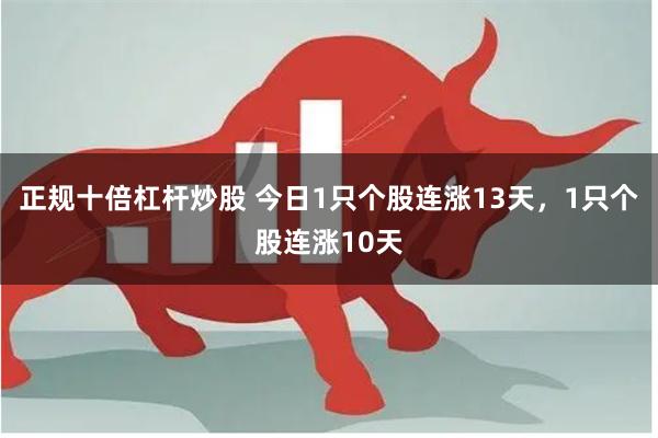 正规十倍杠杆炒股 今日1只个股连涨13天，1只个股连涨10天