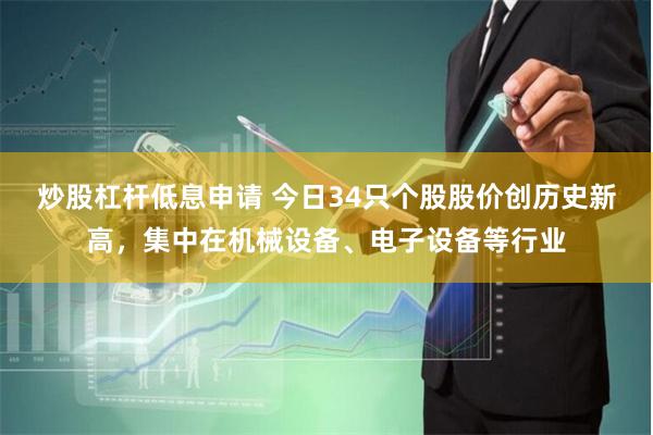 炒股杠杆低息申请 今日34只个股股价创历史新高，集中在机械设备、电子设备等行业