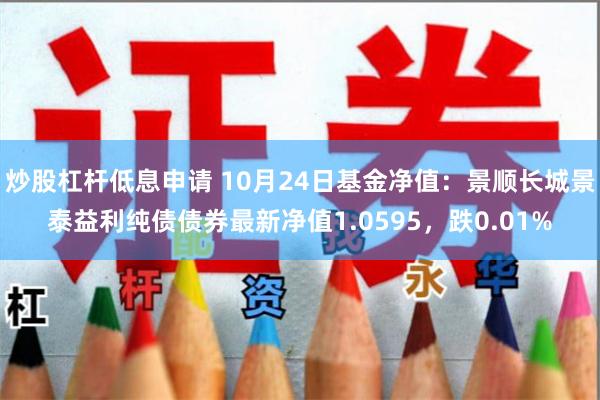 炒股杠杆低息申请 10月24日基金净值：景顺长城景泰益利纯债债券最新净值1.0595，跌0.01%