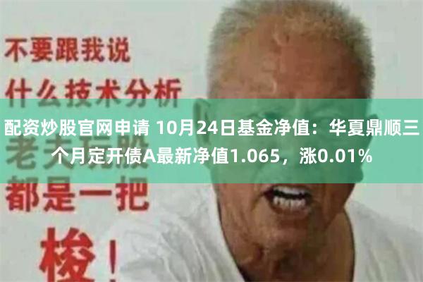配资炒股官网申请 10月24日基金净值：华夏鼎顺三个月定开债A最新净值1.065，涨0.01%
