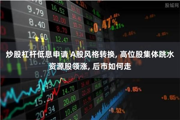 炒股杠杆低息申请 A股风格转换, 高位股集体跳水资源股领涨, 后市如何走