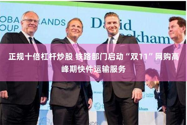 正规十倍杠杆炒股 铁路部门启动“双11”网购高峰期快件运输服务
