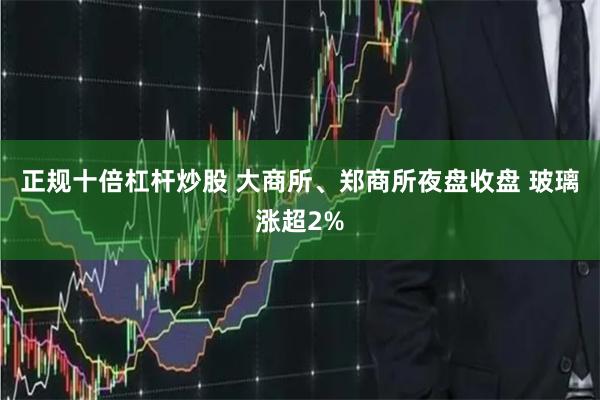 正规十倍杠杆炒股 大商所、郑商所夜盘收盘 玻璃涨超2%