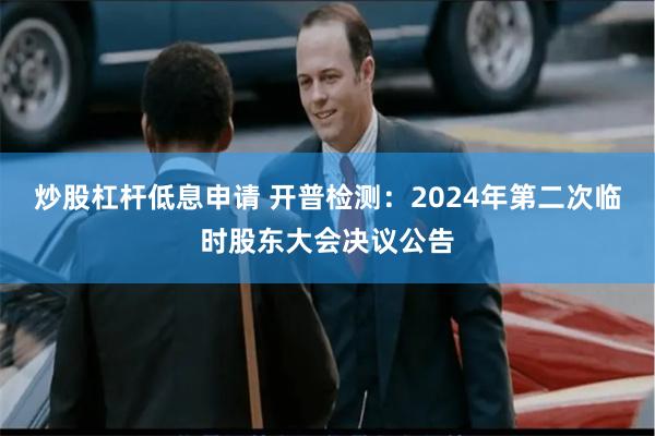 炒股杠杆低息申请 开普检测：2024年第二次临时股东大会决议公告