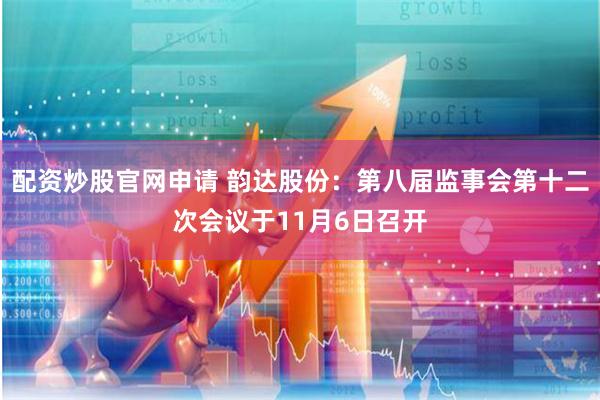 配资炒股官网申请 韵达股份：第八届监事会第十二次会议于11月6日召开