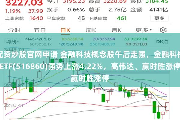 配资炒股官网申请 金融科技概念股午后走强，金融科技ETF(516860)强势上涨4.22%，高伟达、赢时胜涨停