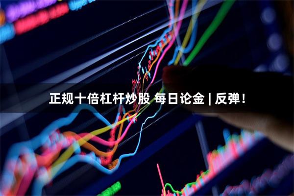 正规十倍杠杆炒股 每日论金 | 反弹！