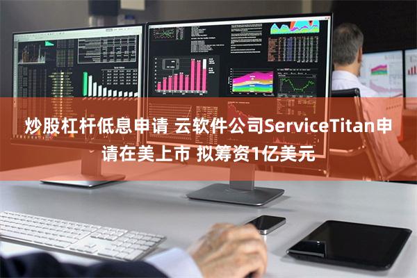 炒股杠杆低息申请 云软件公司ServiceTitan申请在美上市 拟筹资1亿美元