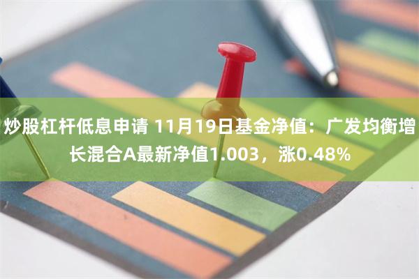 炒股杠杆低息申请 11月19日基金净值：广发均衡增长混合A最新净值1.003，涨0.48%