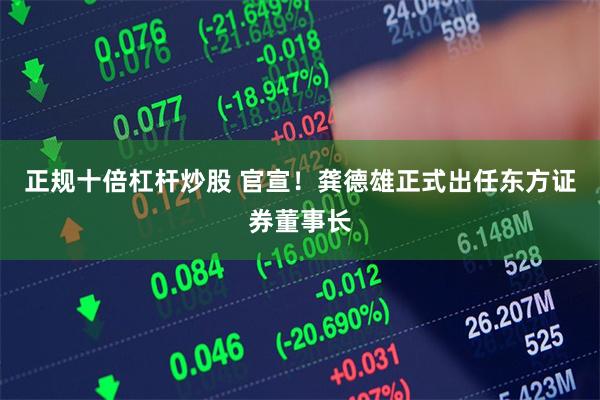 正规十倍杠杆炒股 官宣！龚德雄正式出任东方证券董事长