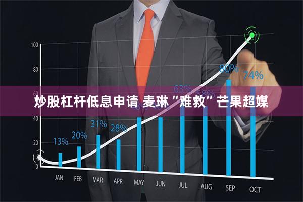 炒股杠杆低息申请 麦琳“难救”芒果超媒
