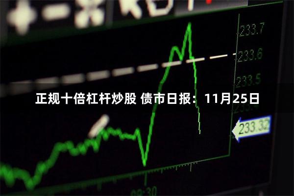 正规十倍杠杆炒股 债市日报：11月25日