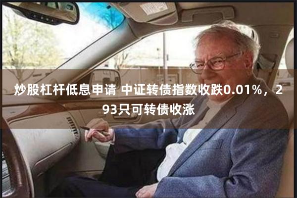 炒股杠杆低息申请 中证转债指数收跌0.01%，293只可转债收涨