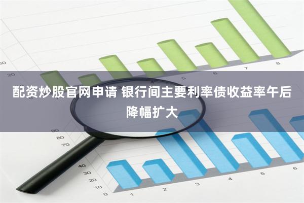 配资炒股官网申请 银行间主要利率债收益率午后降幅扩大