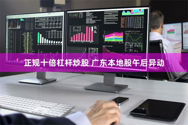 正规十倍杠杆炒股 广东本地股午后异动
